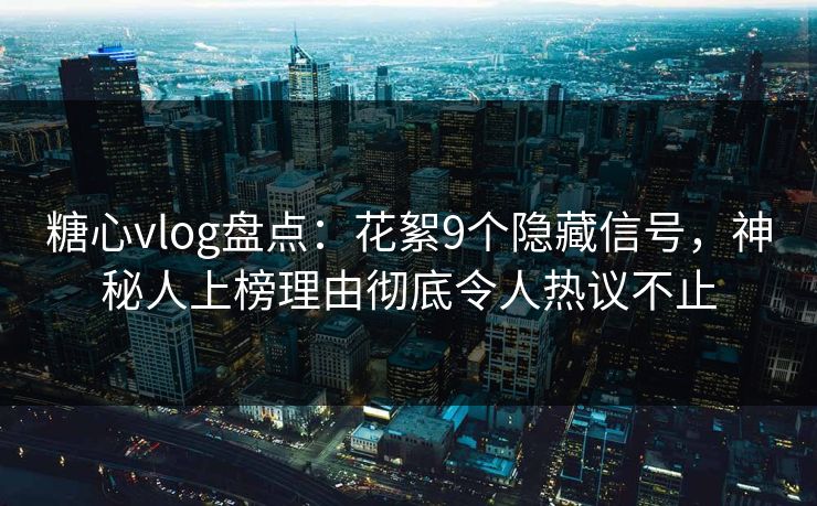 糖心vlog盘点：花絮9个隐藏信号，神秘人上榜理由彻底令人热议不止