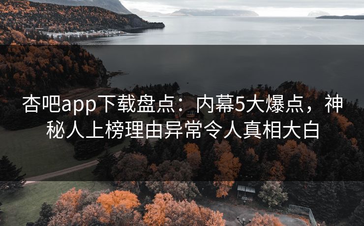 杏吧app下载盘点:内幕5大爆点,神秘人上榜理由异常令人真相大白