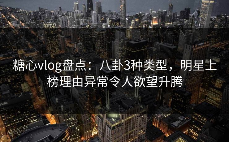 糖心vlog盘点：八卦3种类型，明星上榜理由异常令人欲望升腾