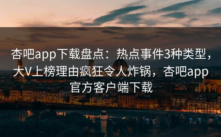杏吧app下载盘点:热点事件3种类型,大V上榜理由疯狂令人炸锅,杏吧app官方客户端下载