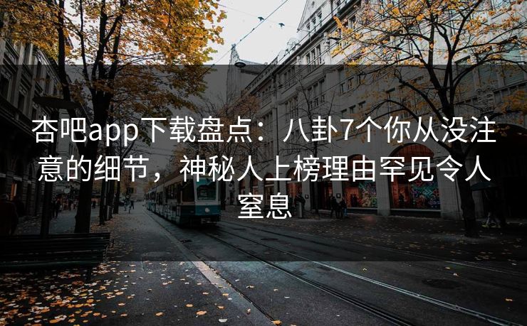 杏吧app下载盘点:八卦7个你从没注意的细节,神秘人上榜理由罕见令人窒息