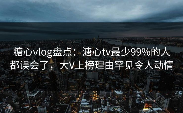 糖心vlog盘点：溏心tv最少99%的人都误会了，大V上榜理由罕见令人动情