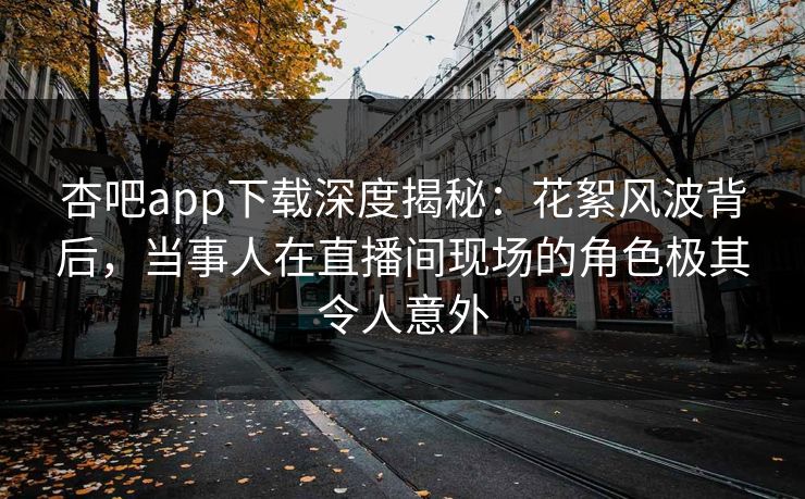 杏吧app下载深度揭秘:花絮风波背后,当事人在直播间现场的角色极其令人意外