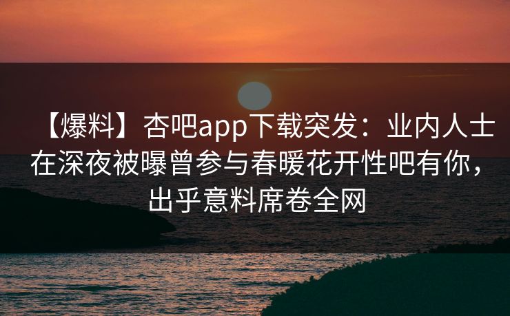 【爆料】杏吧app下载突发:业内人士在深夜被曝曾参与春暖花开性吧有你,出乎意料席卷全网