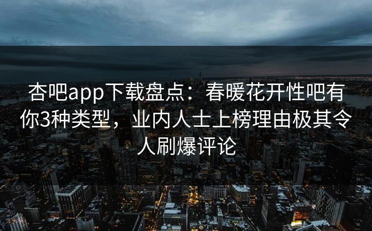 杏吧app下载盘点:春暖花开性吧有你3种类型,业内人士上榜理由极其令人刷爆评论