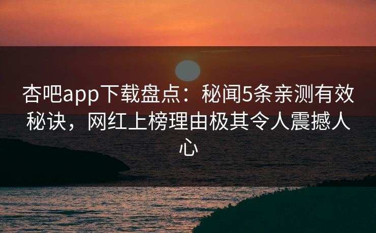 杏吧app下载盘点:秘闻5条亲测有效秘诀,网红上榜理由极其令人震撼人心