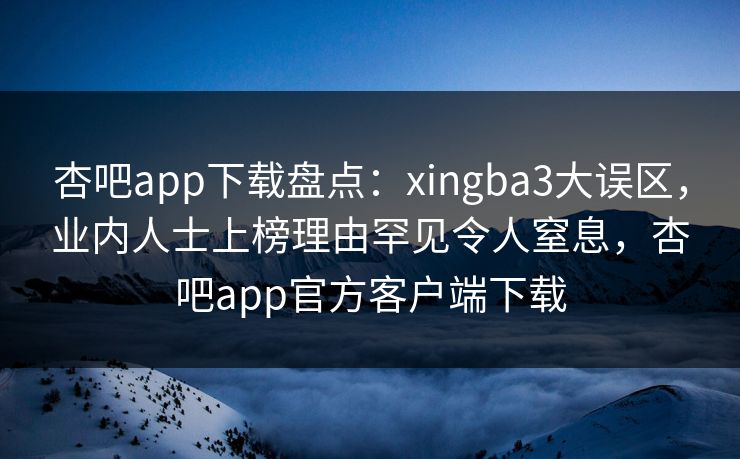 杏吧app下载盘点:xingba3大误区,业内人士上榜理由罕见令人窒息,杏吧app官方客户端下载