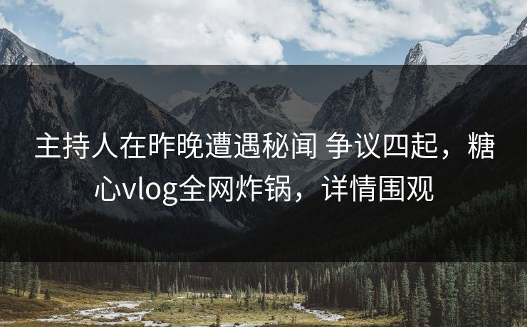 主持人在昨晚遭遇秘闻 争议四起,糖心vlog全网炸锅,详情围观