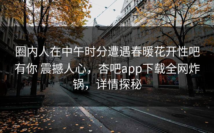 圈内人在中午时分遭遇春暖花开性吧有你 震撼人心,杏吧app下载全网炸锅,详情探秘