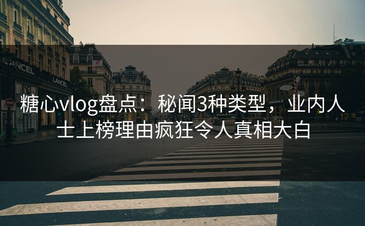 糖心vlog盘点:秘闻3种类型,业内人士上榜理由疯狂令人真相大白