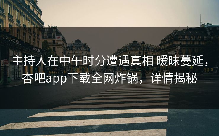 主持人在中午时分遭遇真相 暧昧蔓延,杏吧app下载全网炸锅,详情揭秘