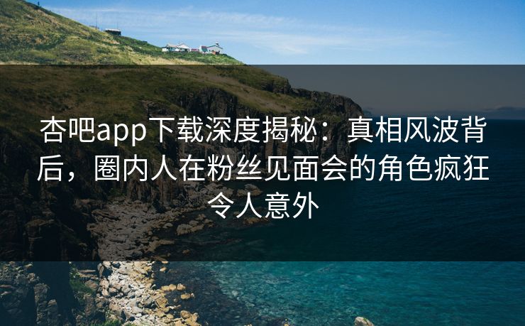 杏吧app下载深度揭秘:真相风波背后,圈内人在粉丝见面会的角色疯狂令人意外