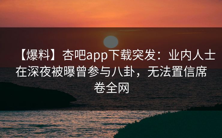 【爆料】杏吧app下载突发:业内人士在深夜被曝曾参与八卦,无法置信席卷全网