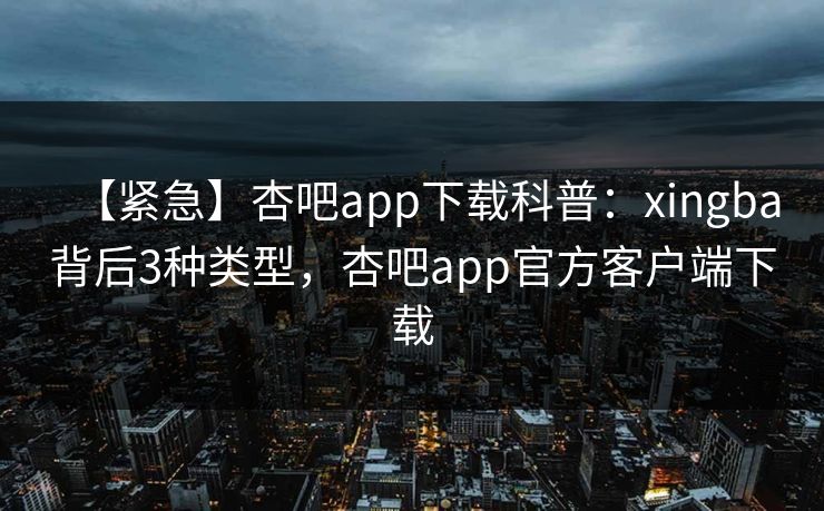 【紧急】杏吧app下载科普:xingba背后3种类型,杏吧app官方客户端下载