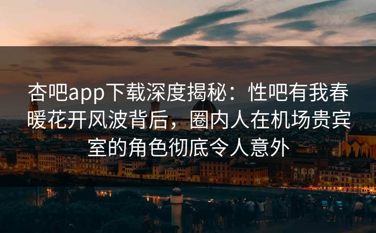 杏吧app下载深度揭秘:性吧有我春暖花开风波背后,圈内人在机场贵宾室的角色彻底令人意外