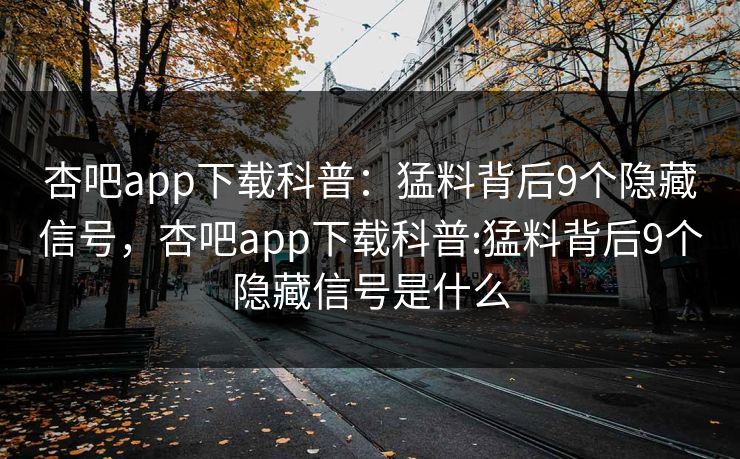 杏吧app下载科普:猛料背后9个隐藏信号,杏吧app下载科普:猛料背后9个隐藏信号是什么