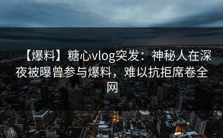 【爆料】糖心vlog突发：神秘人在深夜被曝曾参与爆料，难以抗拒席卷全网