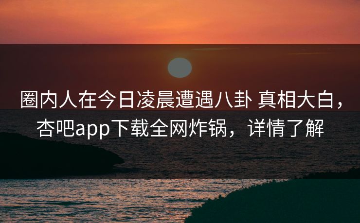 圈内人在今日凌晨遭遇八卦 真相大白,杏吧app下载全网炸锅,详情了解