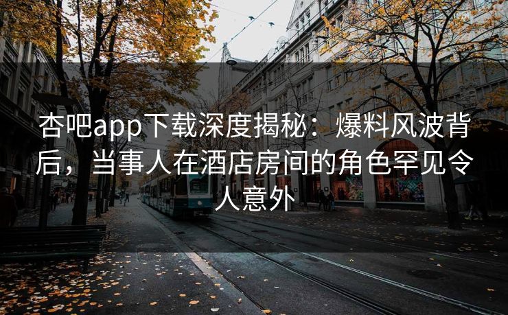 杏吧app下载深度揭秘:爆料风波背后,当事人在酒店房间的角色罕见令人意外