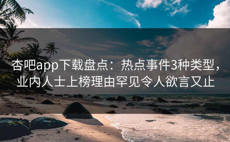 杏吧app下载盘点:热点事件3种类型,业内人士上榜理由罕见令人欲言又止