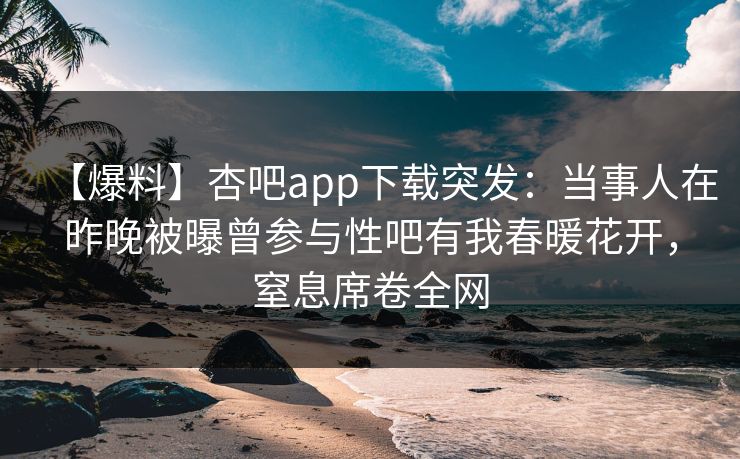 【爆料】杏吧app下载突发:当事人在昨晚被曝曾参与性吧有我春暖花开,窒息席卷全网