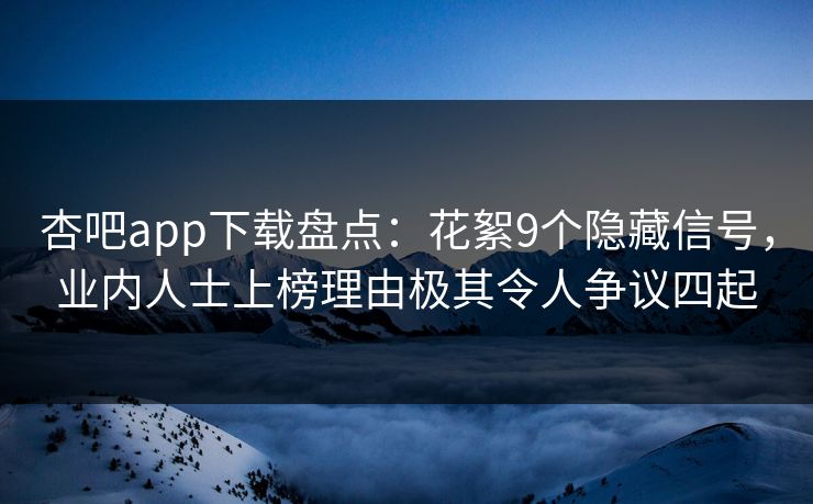 杏吧app下载盘点:花絮9个隐藏信号,业内人士上榜理由极其令人争议四起