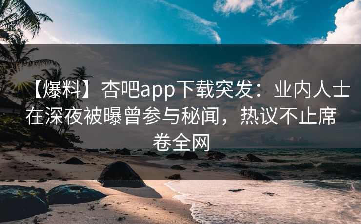 【爆料】杏吧app下载突发:业内人士在深夜被曝曾参与秘闻,热议不止席卷全网