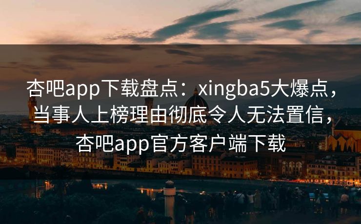 杏吧app下载盘点:xingba5大爆点,当事人上榜理由彻底令人无法置信,杏吧app官方客户端下载