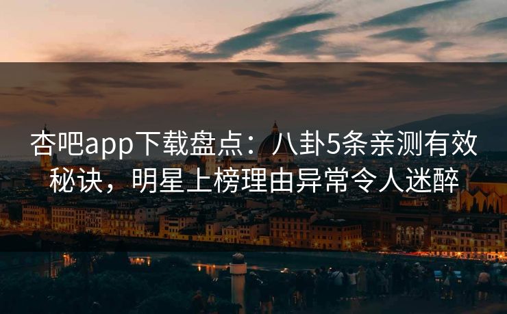 杏吧app下载盘点:八卦5条亲测有效秘诀,明星上榜理由异常令人迷醉