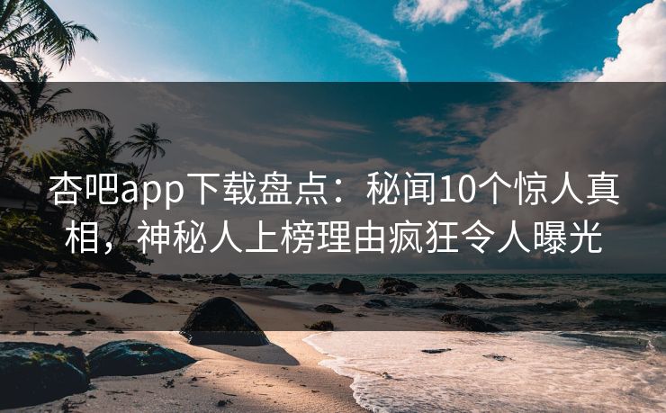 杏吧app下载盘点:秘闻10个惊人真相,神秘人上榜理由疯狂令人曝光