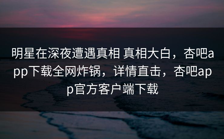 明星在深夜遭遇真相 真相大白,杏吧app下载全网炸锅,详情直击,杏吧app官方客户端下载