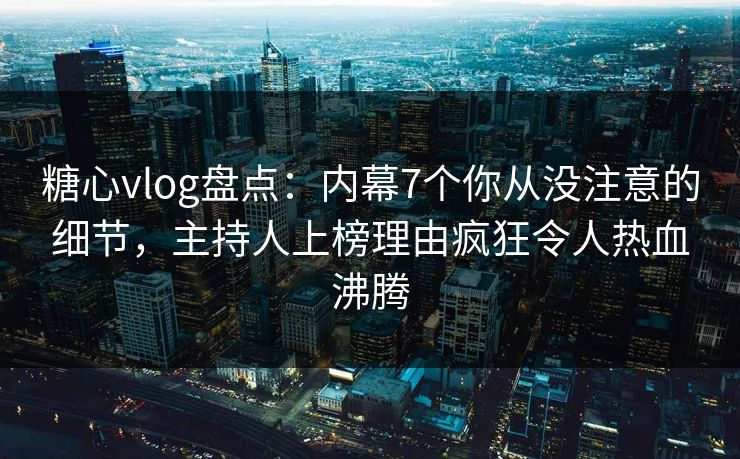 糖心vlog盘点:内幕7个你从没注意的细节,主持人上榜理由疯狂令人热血沸腾