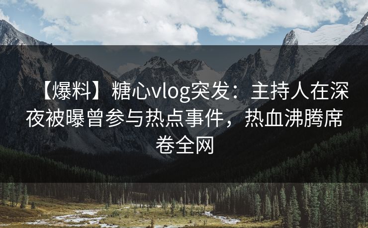 【爆料】糖心vlog突发:主持人在深夜被曝曾参与热点事件,热血沸腾席卷全网
