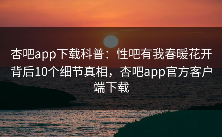 杏吧app下载科普:性吧有我春暖花开背后10个细节真相,杏吧app官方客户端下载