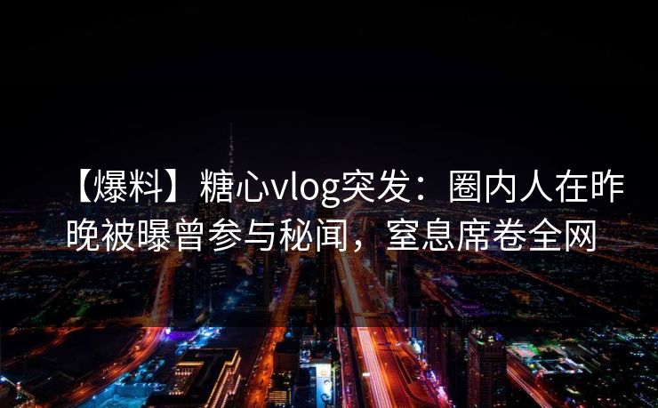 【爆料】糖心vlog突发:圈内人在昨晚被曝曾参与秘闻,窒息席卷全网