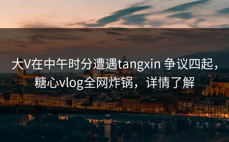 大V在中午时分遭遇tangxin 争议四起,糖心vlog全网炸锅,详情了解