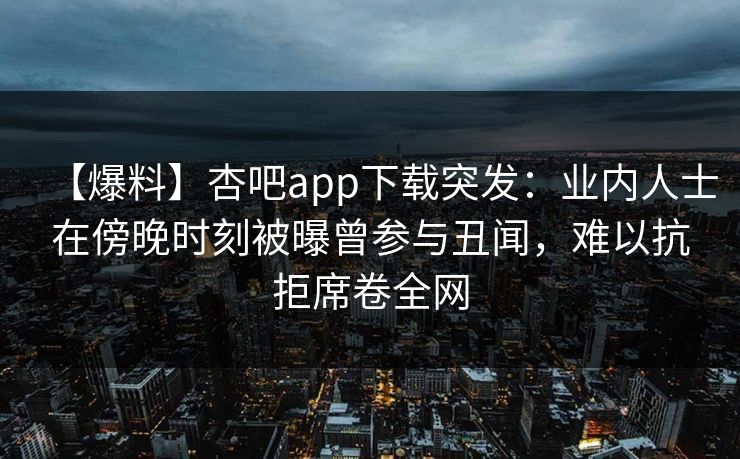 【爆料】杏吧app下载突发:业内人士在傍晚时刻被曝曾参与丑闻,难以抗拒席卷全网