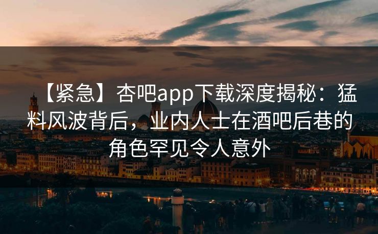 【紧急】杏吧app下载深度揭秘：猛料风波背后，业内人士在酒吧后巷的角色罕见令人意外