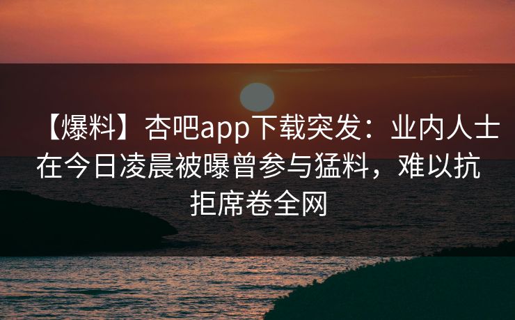 【爆料】杏吧app下载突发:业内人士在今日凌晨被曝曾参与猛料,难以抗拒席卷全网