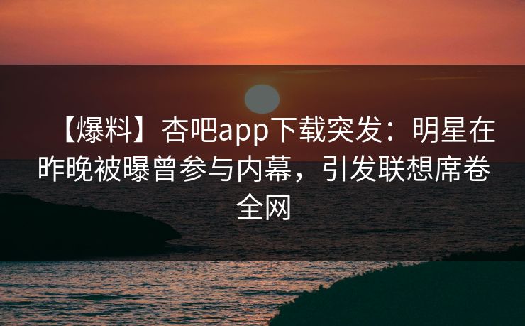 【爆料】杏吧app下载突发:明星在昨晚被曝曾参与内幕,引发联想席卷全网