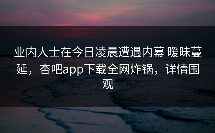业内人士在今日凌晨遭遇内幕 暧昧蔓延,杏吧app下载全网炸锅,详情围观 业内人士在今日凌晨遭遇内幕 暧昧蔓延,杏吧app下载全网炸锅,详情围观