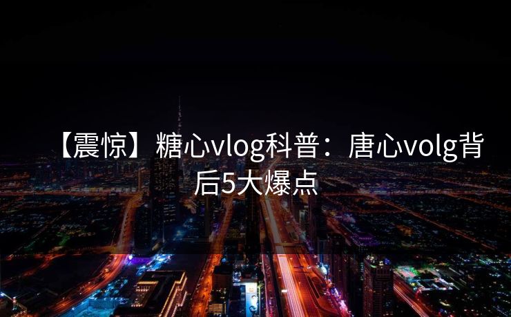 【震惊】糖心vlog科普：唐心volg背后5大爆点