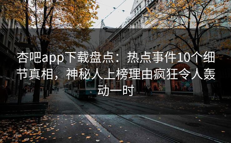 杏吧app下载盘点：热点事件10个细节真相，神秘人上榜理由疯狂令人轰动一时