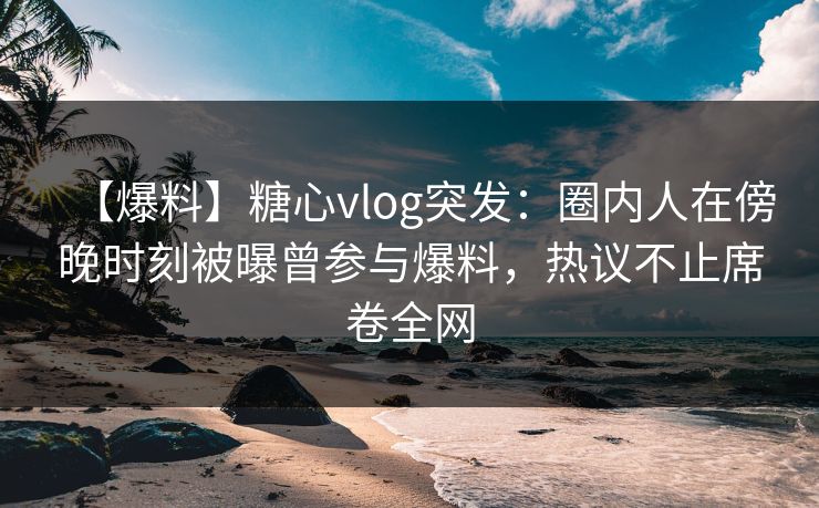 【爆料】糖心vlog突发:圈内人在傍晚时刻被曝曾参与爆料,热议不止席卷全网