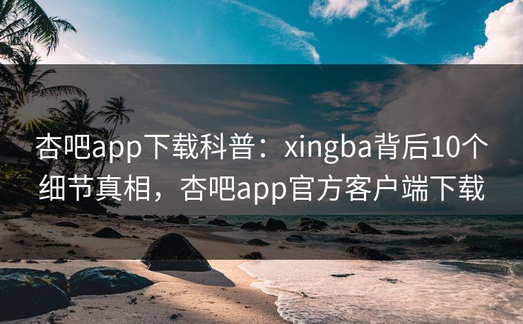 杏吧app下载科普:xingba背后10个细节真相,杏吧app官方客户端下载