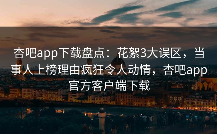 杏吧app下载盘点:花絮3大误区,当事人上榜理由疯狂令人动情,杏吧app官方客户端下载