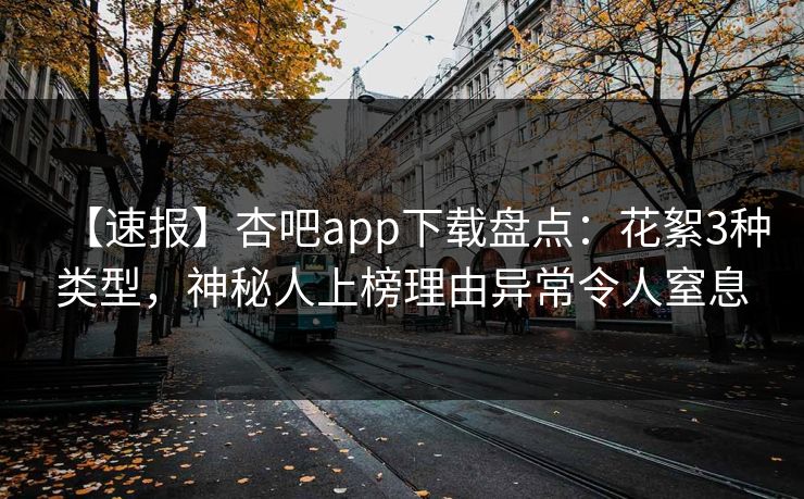 【速报】杏吧app下载盘点:花絮3种类型,神秘人上榜理由异常令人窒息