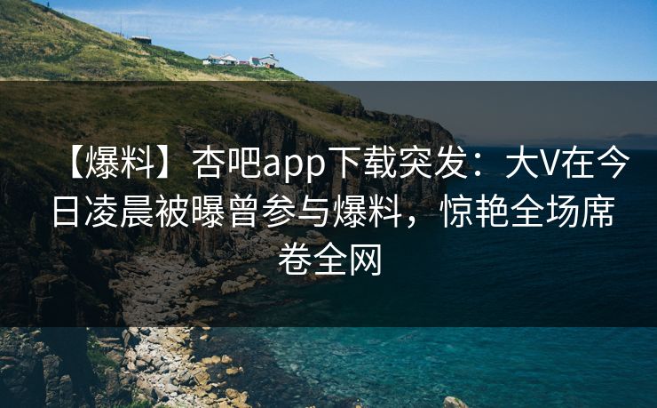 【爆料】杏吧app下载突发:大V在今日凌晨被曝曾参与爆料,惊艳全场席卷全网