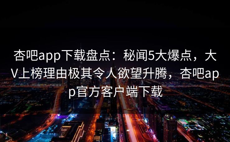 杏吧app下载盘点:秘闻5大爆点,大V上榜理由极其令人欲望升腾,杏吧app官方客户端下载