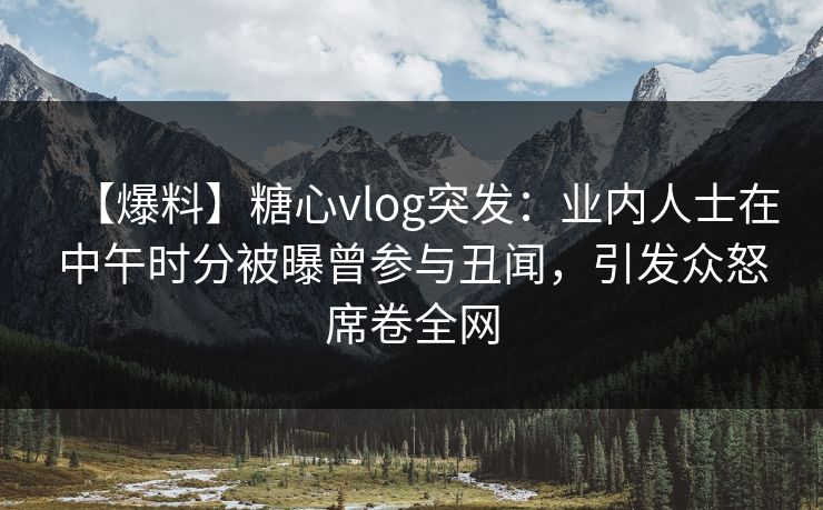 【爆料】糖心vlog突发:业内人士在中午时分被曝曾参与丑闻,引发众怒席卷全网 【爆料】糖心vlog突发:业内人士在中午时分被曝曾参与丑闻,引发众怒席卷全网